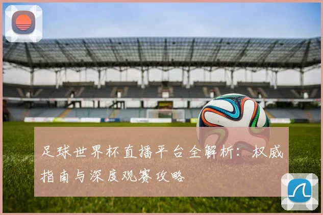 足球世界杯直播平台全解析：权威指南与深度观赛攻略