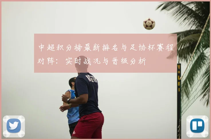 中超积分榜最新排名与足协杯赛程对阵:实时战况与晋级分析