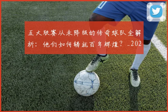 五大联赛从未降级的传奇球队全解析：他们如何铸就百年辉煌？_20260611141012