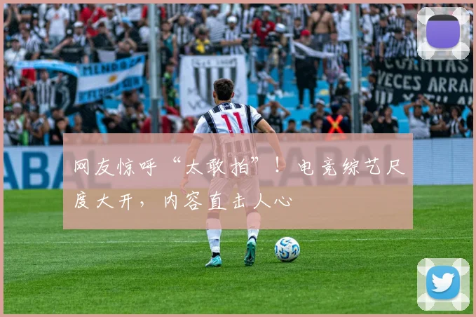 网友惊呼“太敢拍”！电竞综艺尺度大开，内容直击人心