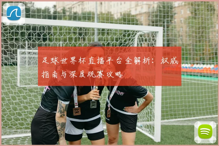 足球世界杯直播平台全解析：权威指南与深度观赛攻略