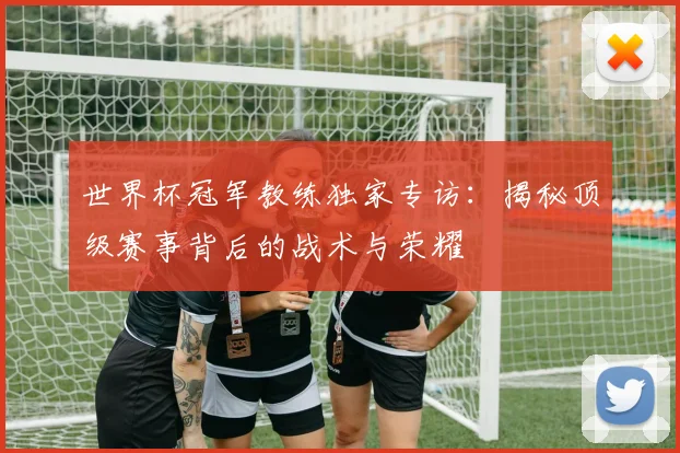 世界杯冠军教练独家专访:揭秘顶级赛事背后的战术与荣耀