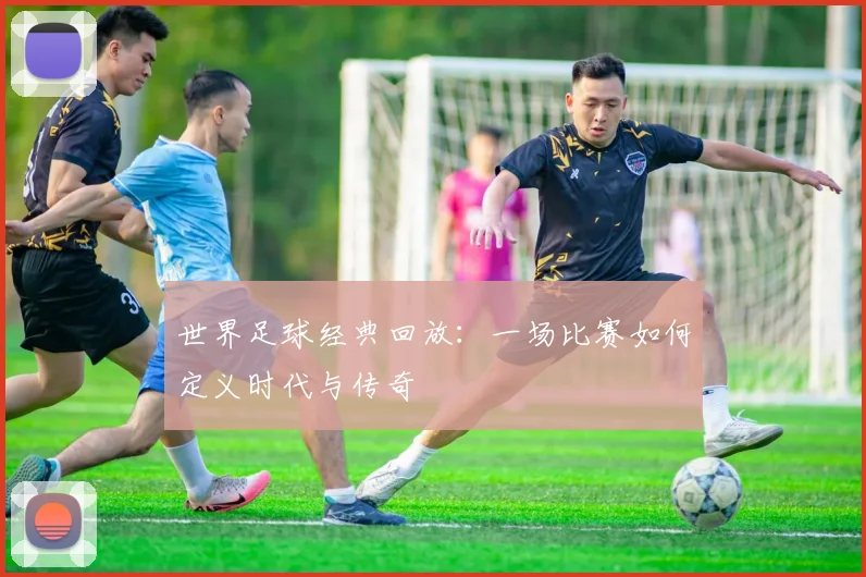 世界足球经典回放：一场比赛如何定义时代与传奇