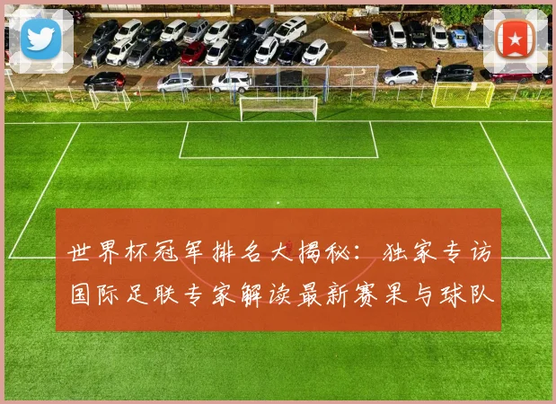 世界杯冠军排名大揭秘：独家专访国际足联专家解读最新赛果与球队积分