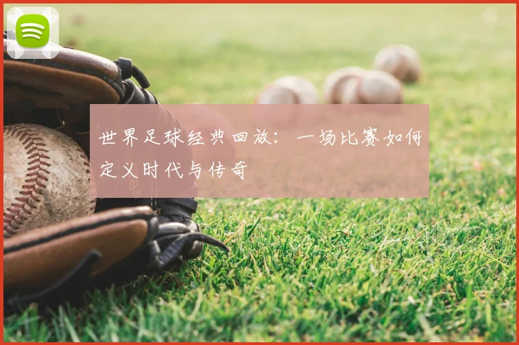世界足球经典回放:一场比赛如何定义时代与传奇
