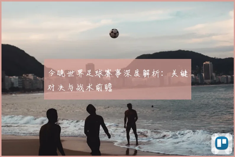 今晚世界足球赛事深度解析：关键对决与战术前瞻