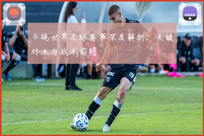 今晚世界足球赛事深度解析:关键对决与战术前瞻