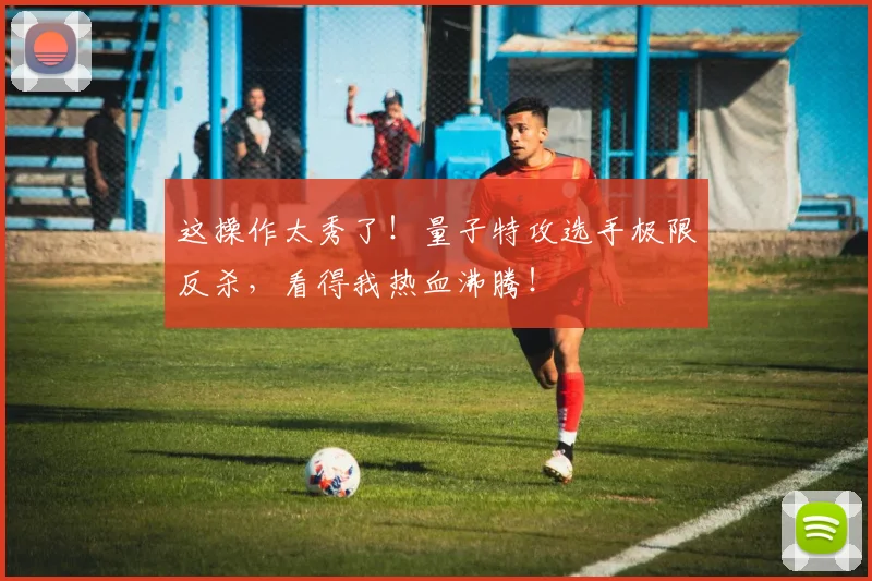 这操作太秀了!量子特攻选手极限反杀,看得我热血沸腾!