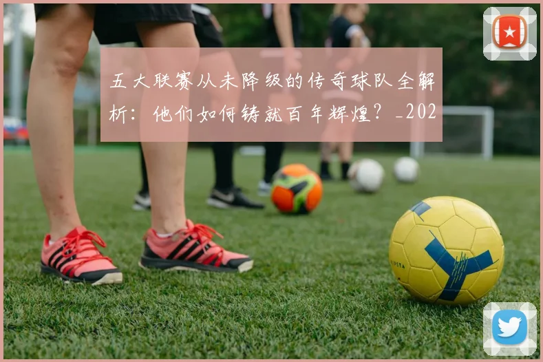 五大联赛从未降级的传奇球队全解析：他们如何铸就百年辉煌？_20260611141012