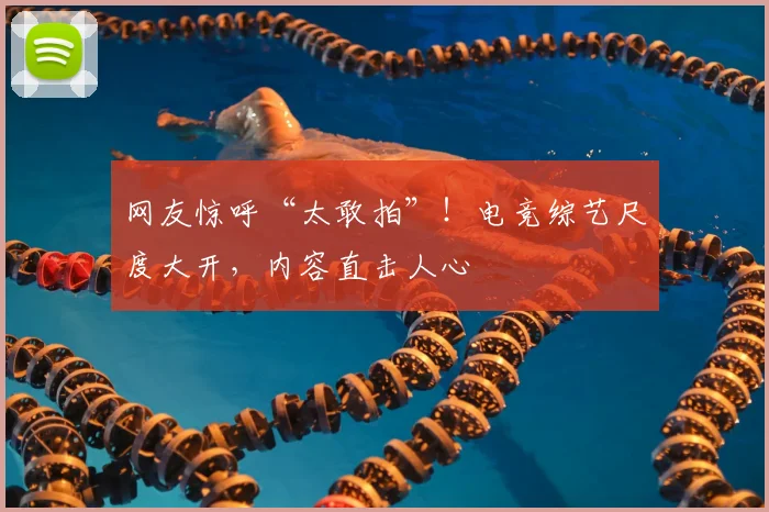 网友惊呼“太敢拍”！电竞综艺尺度大开，内容直击人心